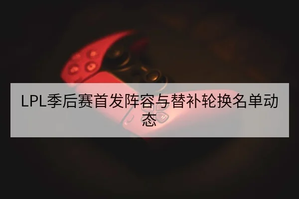 LPL季后赛首发阵容与替补轮换名单动态