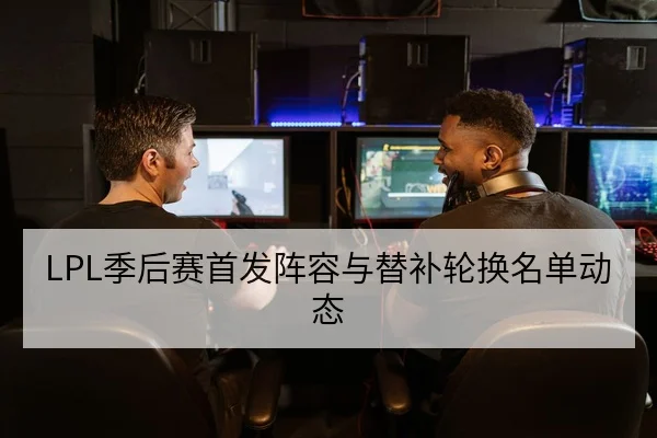 LPL季后赛首发阵容与替补轮换名单动态