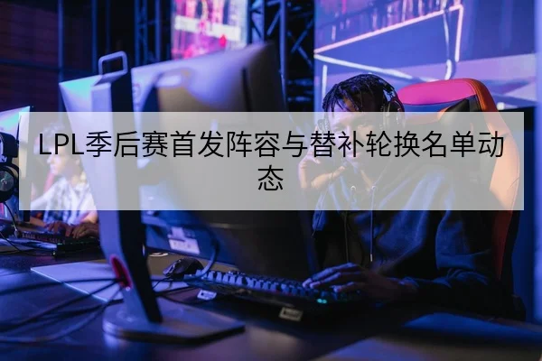 LPL季后赛首发阵容与替补轮换名单动态